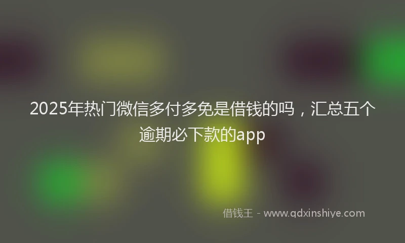 2025年热门微信多付多免是借钱的吗，汇总五个逾期必下款的app