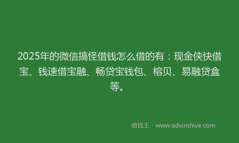 2025年的微信搞怪借钱怎么借的有：现金侠快借宝、钱速借宝融、畅贷宝钱包、榕贝、易融贷盒等。