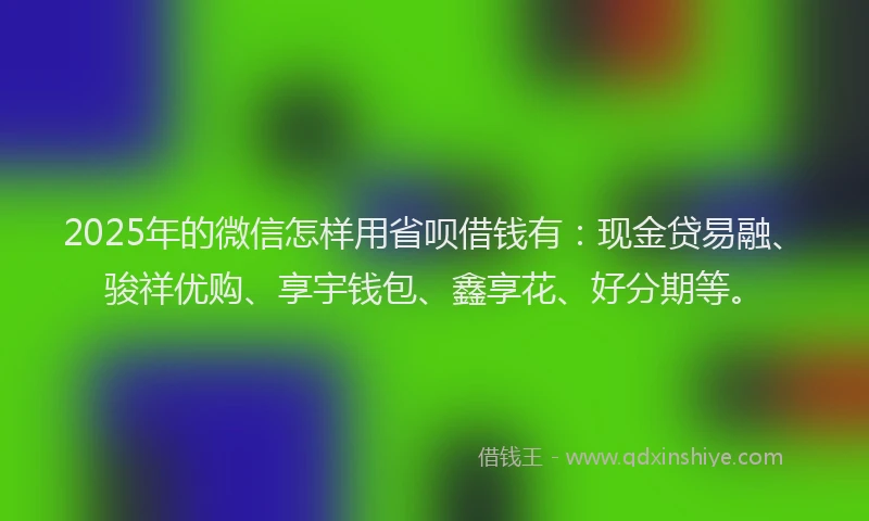 2025年的微信怎样用省呗借钱有：现金贷易融、骏祥优购、享宇钱包、鑫享花、好分期等。