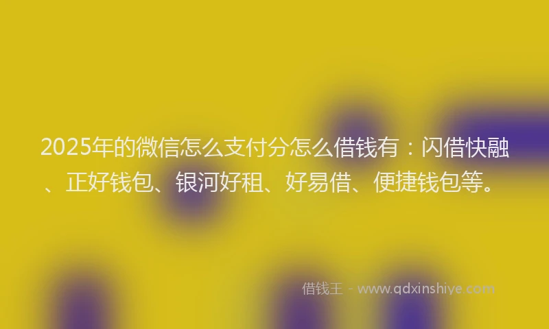 2025年的微信怎么支付分怎么借钱有：闪借快融、正好钱包、银河好租、好易借、便捷钱包等。