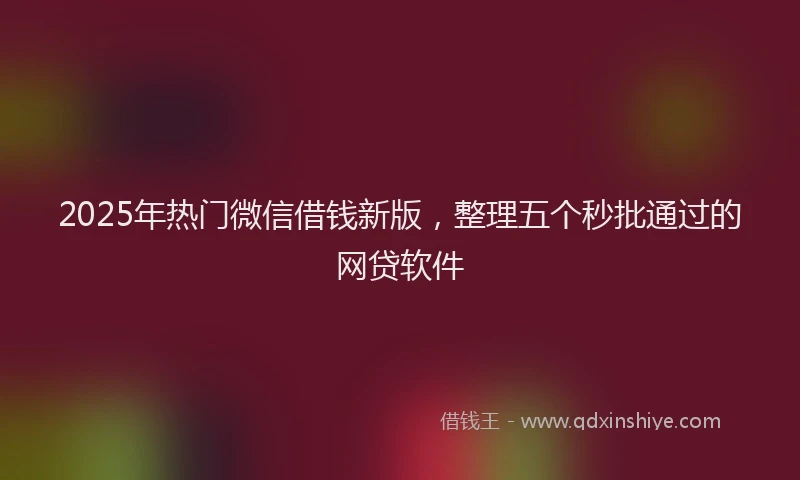 2025年热门微信借钱新版，整理五个秒批通过的网贷软件