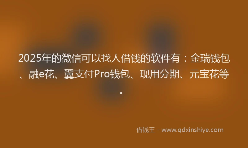 2025年的微信可以找人借钱的软件有：金瑞钱包、融e花、翼支付Pro钱包、现用分期、元宝花等。