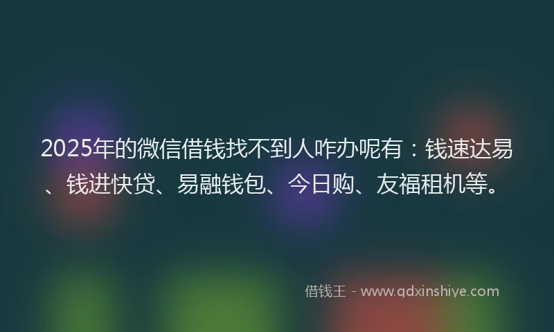2025年的微信借钱找不到人咋办呢有：钱速达易、钱进快贷、易融钱包、今日购、友福租机等。