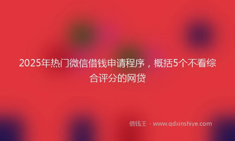 2025年热门微信借钱申请程序，概括5个不看综合评分的网贷