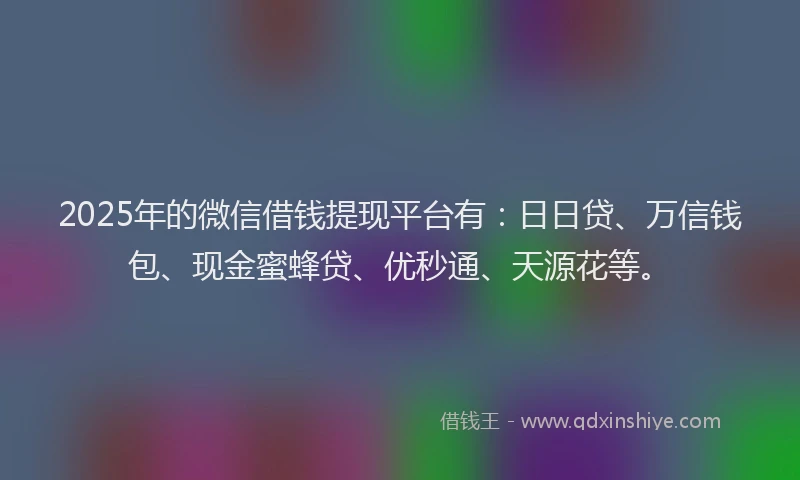 2025年的微信借钱提现平台有：日日贷、万信钱包、现金蜜蜂贷、优秒通、天源花等。