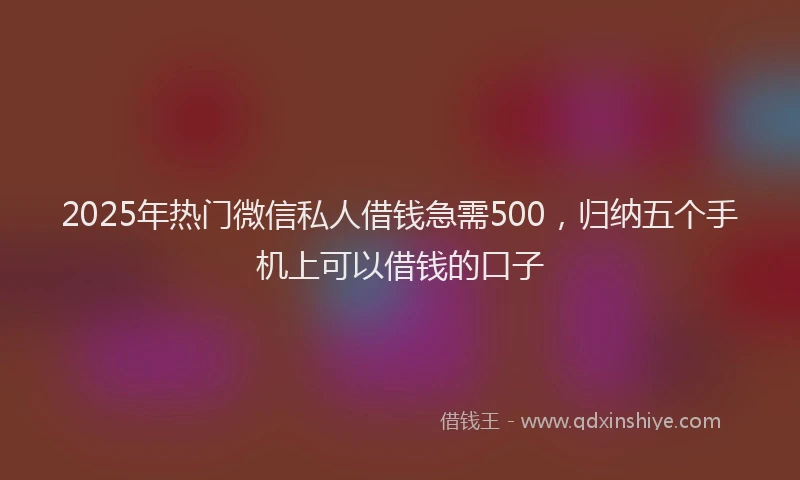 2025年热门微信私人借钱急需500，归纳五个手机上可以借钱的口子
