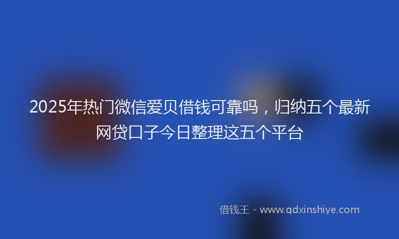 2025年热门微信爱贝借钱可靠吗，归纳五个最新网贷口子今日整理这五个平台