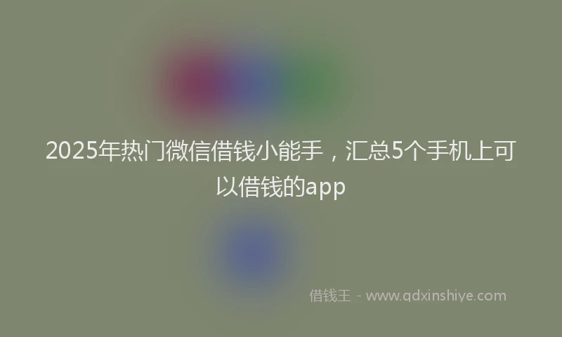 2025年热门微信借钱小能手，汇总5个手机上可以借钱的app