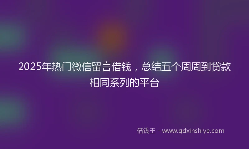 2025年热门微信留言借钱，总结五个周周到贷款相同系列的平台