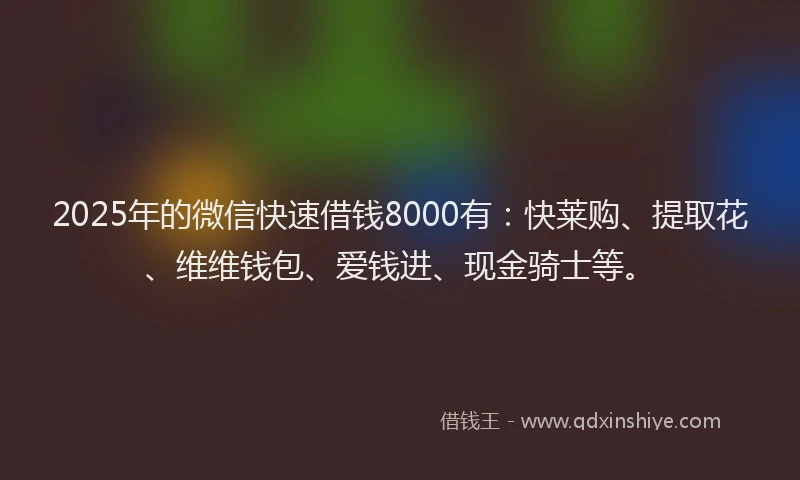 2025年的微信快速借钱8000有：快莱购、提取花、维维钱包、爱钱进、现金骑士等。