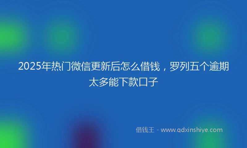 2025年热门微信更新后怎么借钱，罗列五个逾期太多能下款口子