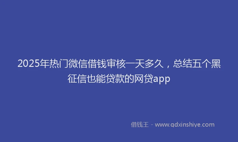 2025年热门微信借钱审核一天多久，总结五个黑征信也能贷款的网贷app