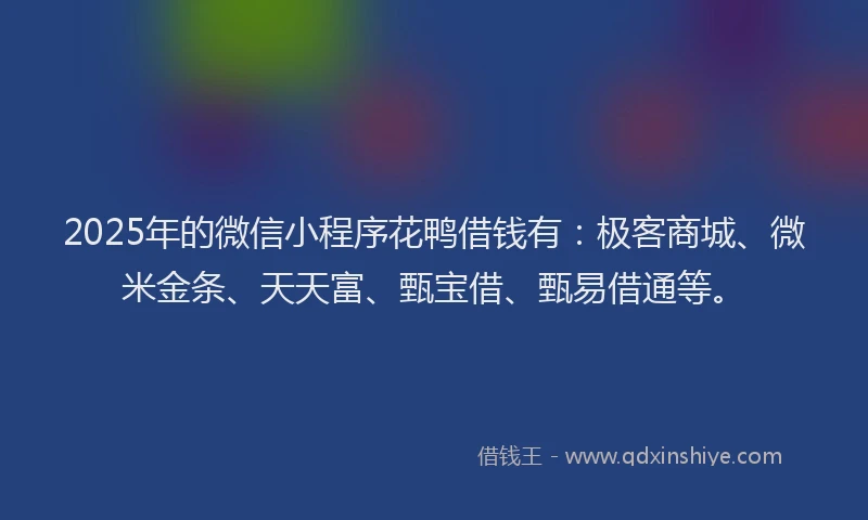 2025年的微信小程序花鸭借钱有：极客商城、微米金条、天天富、甄宝借、甄易借通等。