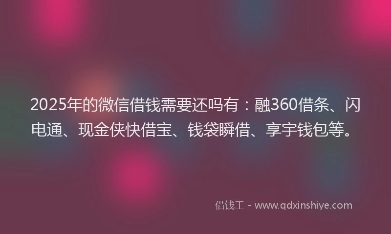 2025年的微信借钱需要还吗有：融360借条、闪电通、现金侠快借宝、钱袋瞬借、享宇钱包等。