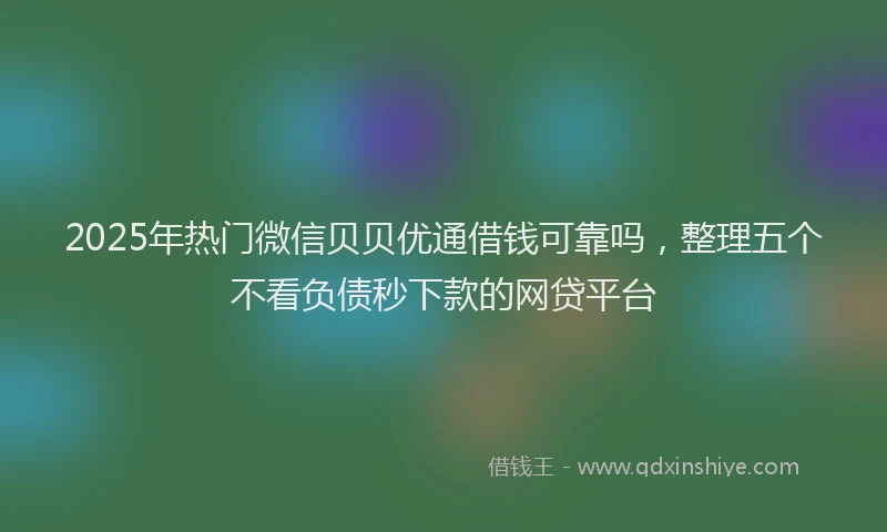 2025年热门微信贝贝优通借钱可靠吗，整理五个不看负债秒下款的网贷平台