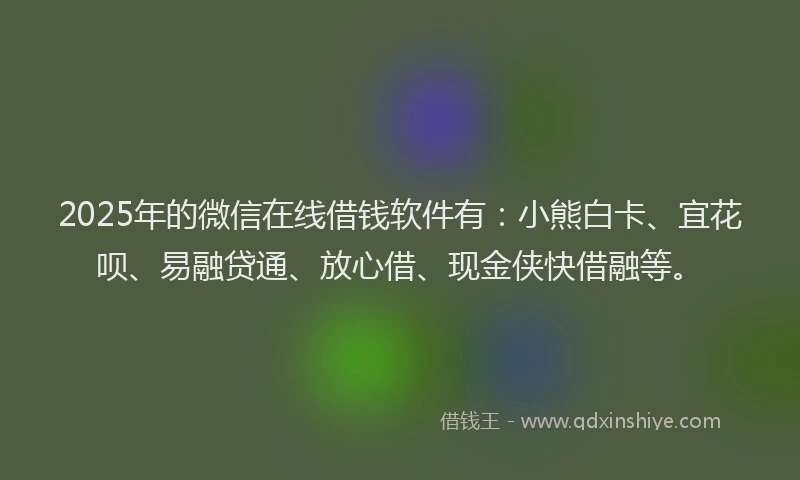 2025年的微信在线借钱软件有：小熊白卡、宜花呗、易融贷通、放心借、现金侠快借融等。