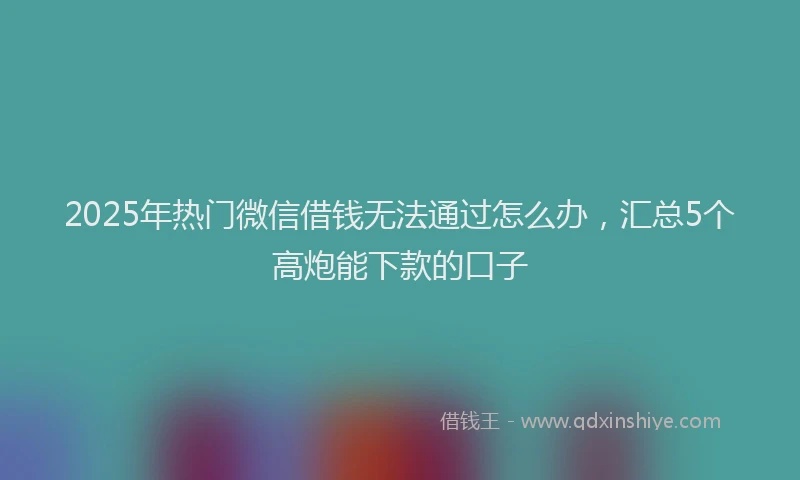 2025年热门微信借钱无法通过怎么办，汇总5个高炮能下款的口子
