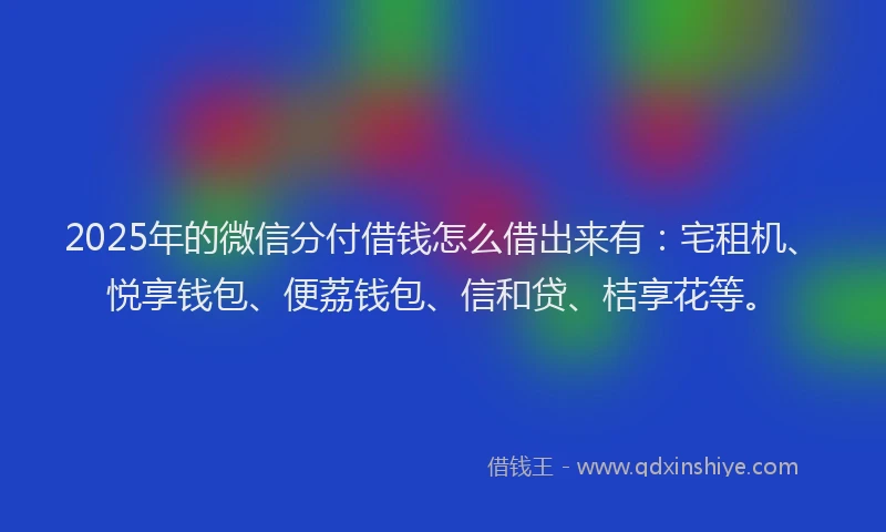 2025年的微信分付借钱怎么借出来有：宅租机、悦享钱包、便荔钱包、信和贷、桔享花等。