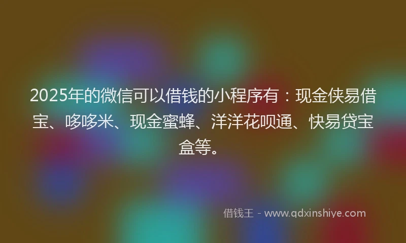 2025年的微信可以借钱的小程序有：现金侠易借宝、哆哆米、现金蜜蜂、洋洋花呗通、快易贷宝盒等。