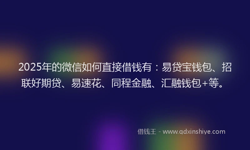 2025年的微信如何直接借钱有：易贷宝钱包、招联好期贷、易速花、同程金融、汇融钱包+等。