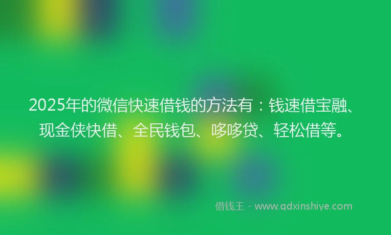 2025年的微信快速借钱的方法有：钱速借宝融、现金侠快借、全民钱包、哆哆贷、轻松借等。