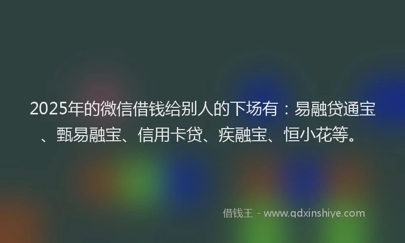 2025年的微信借钱给别人的下场有：易融贷通宝、甄易融宝、信用卡贷、疾融宝、恒小花等。