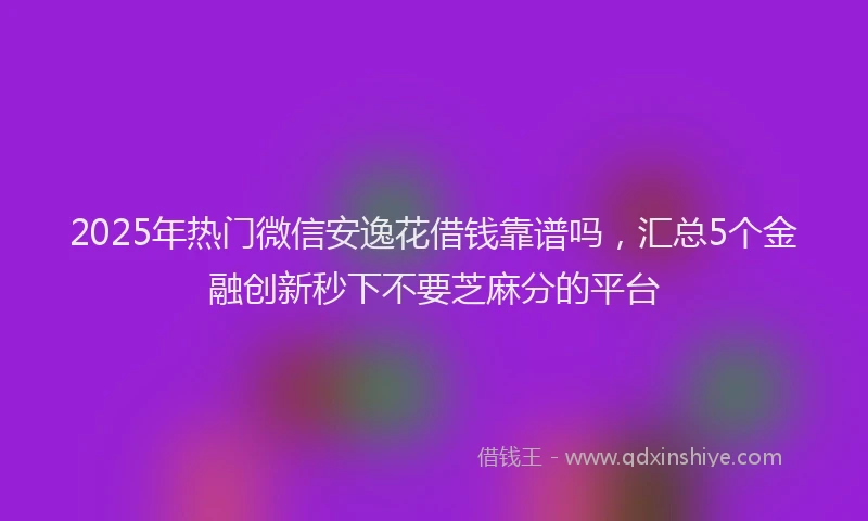 2025年热门微信安逸花借钱靠谱吗，汇总5个金融创新秒下不要芝麻分的平台