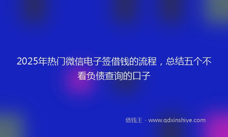 2025年热门微信电子签借钱的流程，总结五个不看负债查询的口子