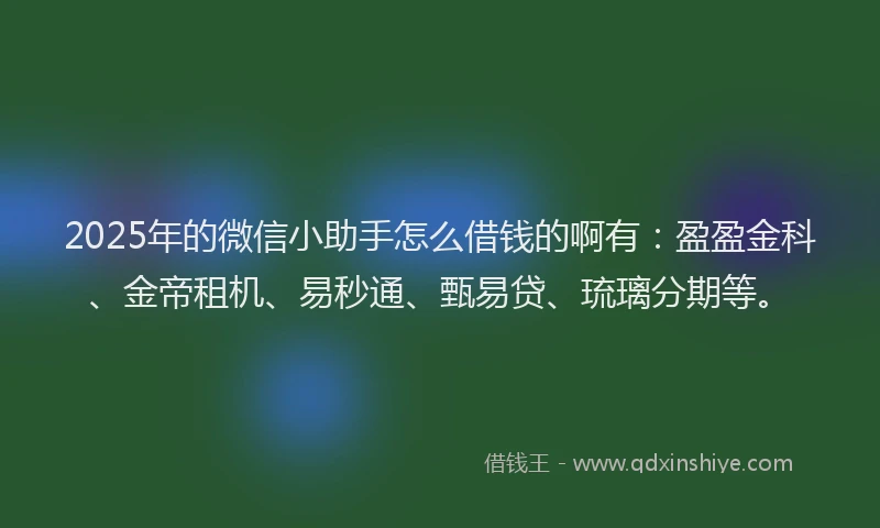 2025年的微信小助手怎么借钱的啊有：盈盈金科、金帝租机、易秒通、甄易贷、琉璃分期等。