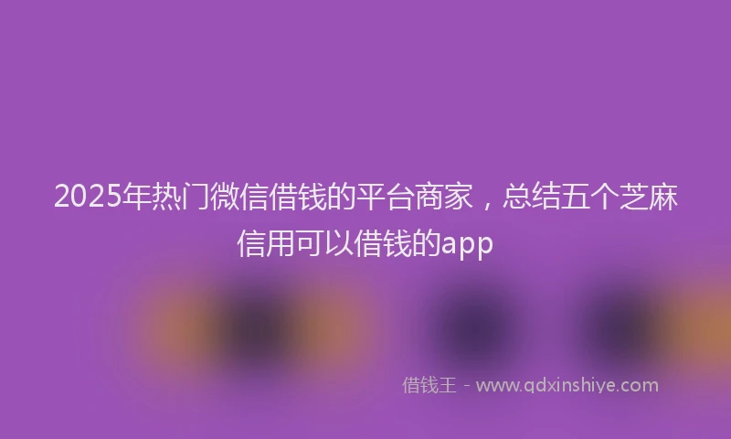 2025年热门微信借钱的平台商家，总结五个芝麻信用可以借钱的app