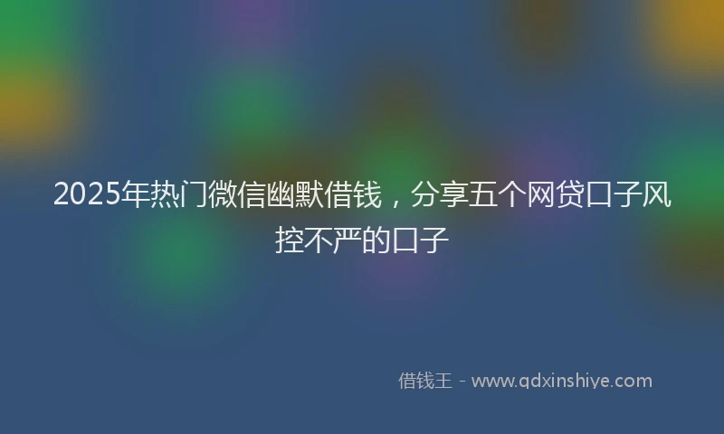 2025年热门微信幽默借钱，分享五个网贷口子风控不严的口子