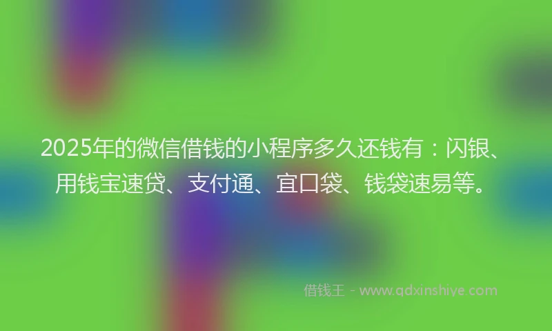 2025年的微信借钱的小程序多久还钱有：闪银、用钱宝速贷、支付通、宜口袋、钱袋速易等。