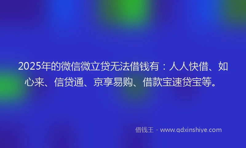 2025年的微信微立贷无法借钱有：人人快借、如心来、信贷通、京享易购、借款宝速贷宝等。