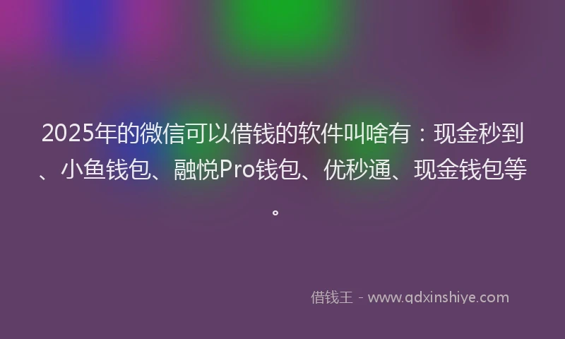 2025年的微信可以借钱的软件叫啥有：现金秒到、小鱼钱包、融悦Pro钱包、优秒通、现金钱包等。