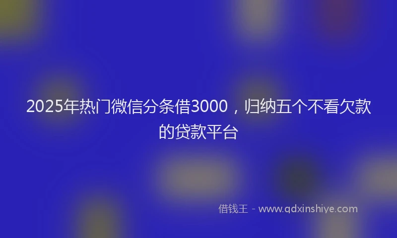 2025年热门微信分条借3000，归纳五个不看欠款的贷款平台