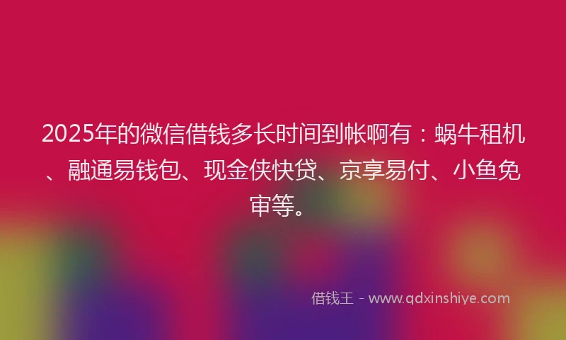 2025年的微信借钱多长时间到帐啊有：蜗牛租机、融通易钱包、现金侠快贷、京享易付、小鱼免审等。