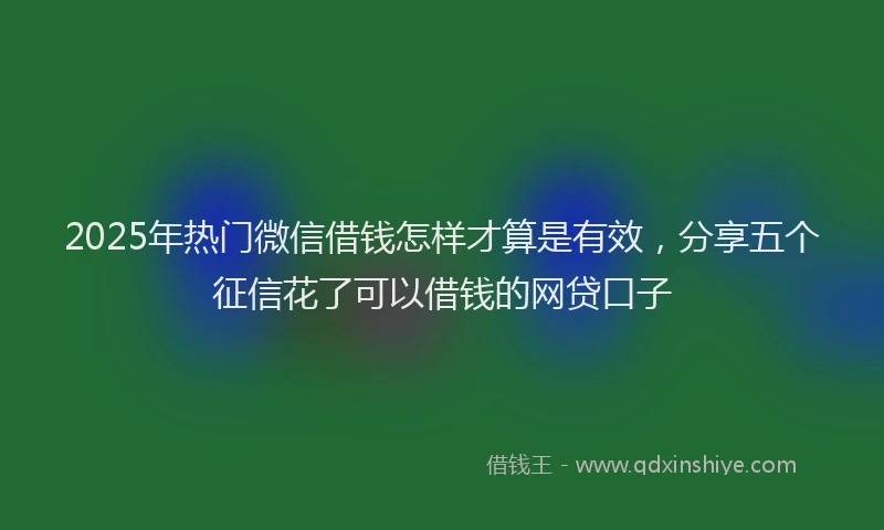 2025年热门微信借钱怎样才算是有效，分享五个征信花了可以借钱的网贷口子