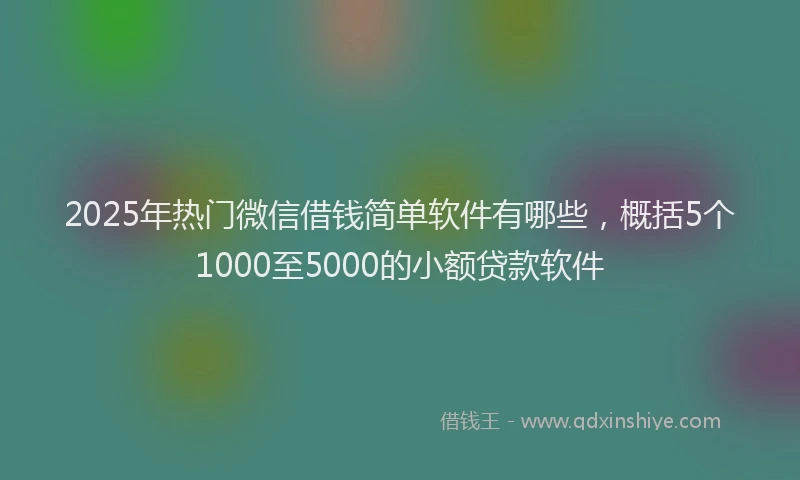 2025年热门微信借钱简单软件有哪些，概括5个1000至5000的小额贷款软件