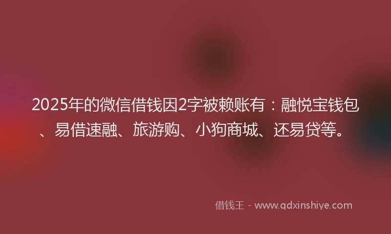 2025年的微信借钱因2字被赖账有：融悦宝钱包、易借速融、旅游购、小狗商城、还易贷等。