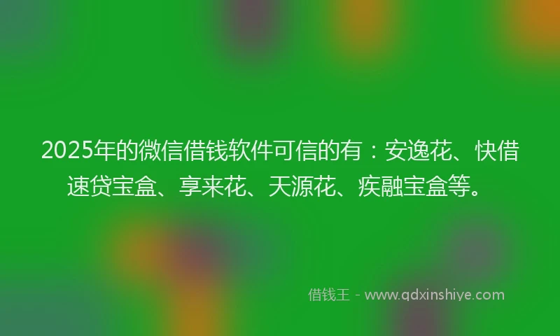 2025年的微信借钱软件可信的有：安逸花、快借速贷宝盒、享来花、天源花、疾融宝盒等。