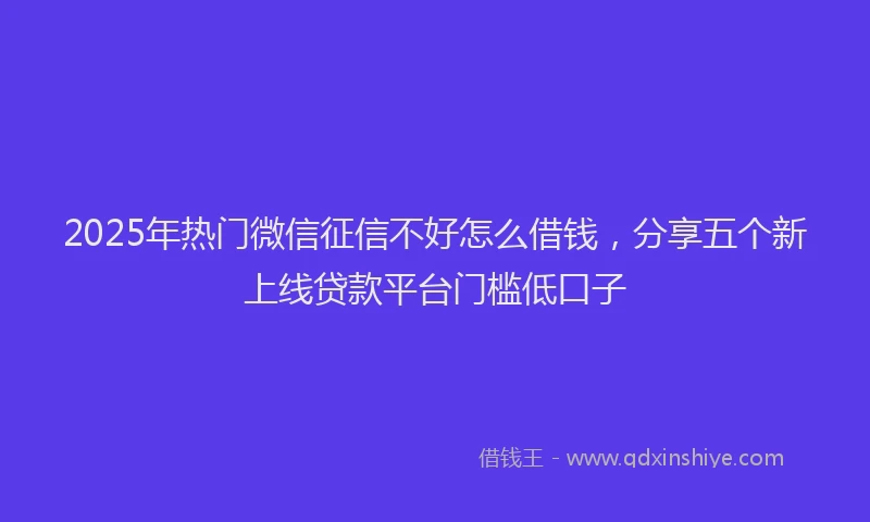 2025年热门微信征信不好怎么借钱，分享五个新上线贷款平台门槛低口子