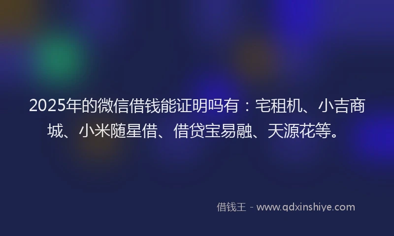2025年的微信借钱能证明吗有：宅租机、小吉商城、小米随星借、借贷宝易融、天源花等。