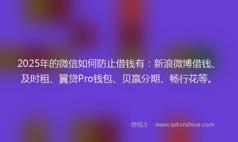 2025年的微信如何防止借钱有：新浪微博借钱、及时租、翼贷Pro钱包、贝赢分期、畅行花等。
