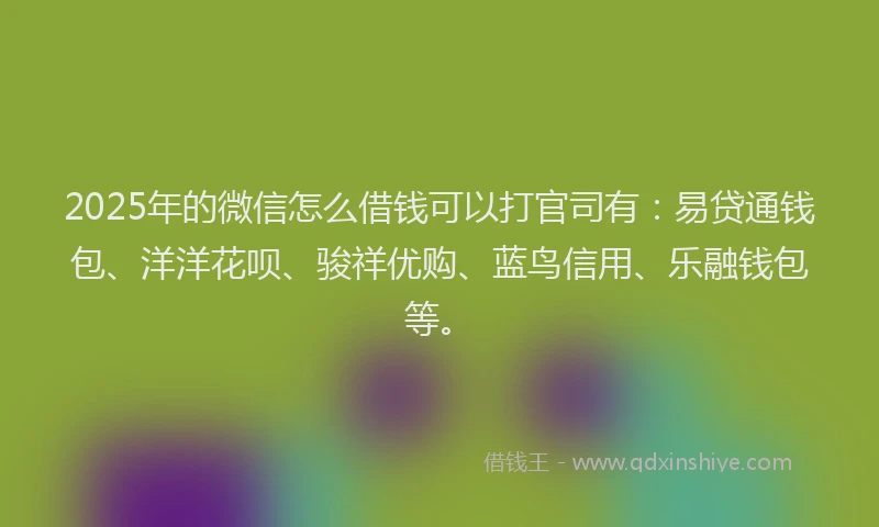 2025年的微信怎么借钱可以打官司有：易贷通钱包、洋洋花呗、骏祥优购、蓝鸟信用、乐融钱包等。