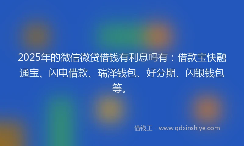 2025年的微信微贷借钱有利息吗有:借款宝快融通宝、闪电借款、瑞泽钱包、好分期、闪银钱包等。