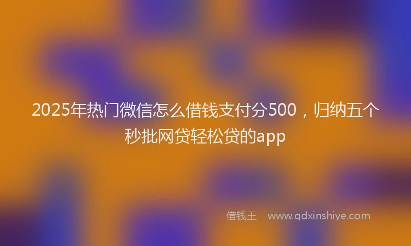 2025年热门微信怎么借钱支付分500，归纳五个秒批网贷轻松贷的app