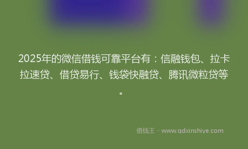 2025年的微信借钱可靠平台有：信融钱包、拉卡拉速贷、借贷易行、钱袋快融贷、腾讯微粒贷等。