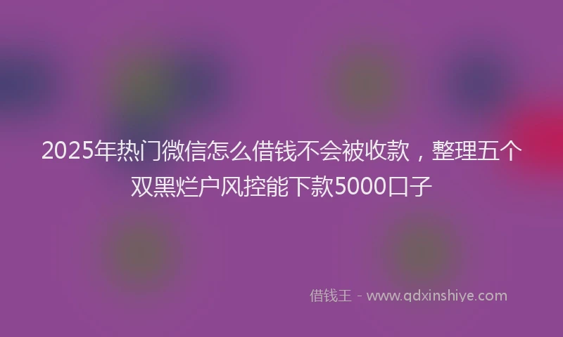 2025年热门微信怎么借钱不会被收款，整理五个双黑烂户风控能下款5000口子