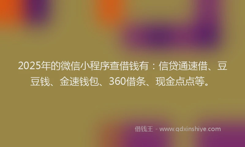 2025年的微信小程序查借钱有：信贷通速借、豆豆钱、金速钱包、360借条、现金点点等。