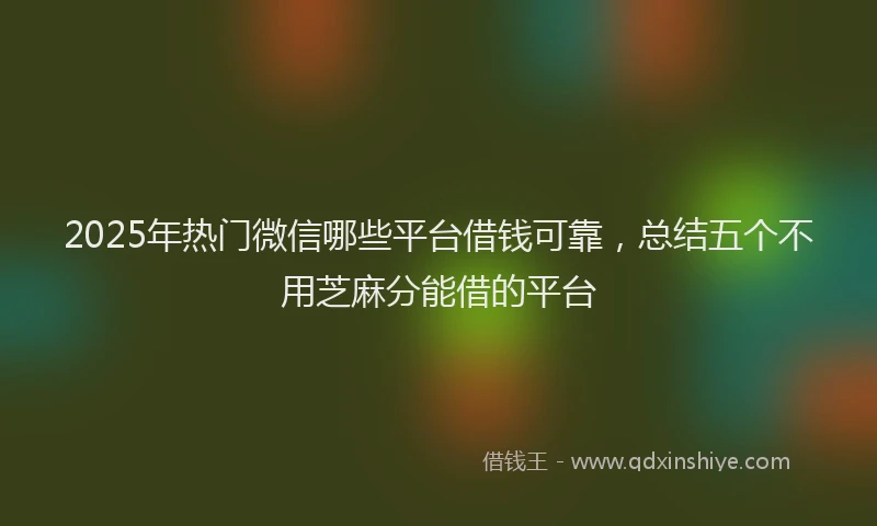 2025年热门微信哪些平台借钱可靠，总结五个不用芝麻分能借的平台
